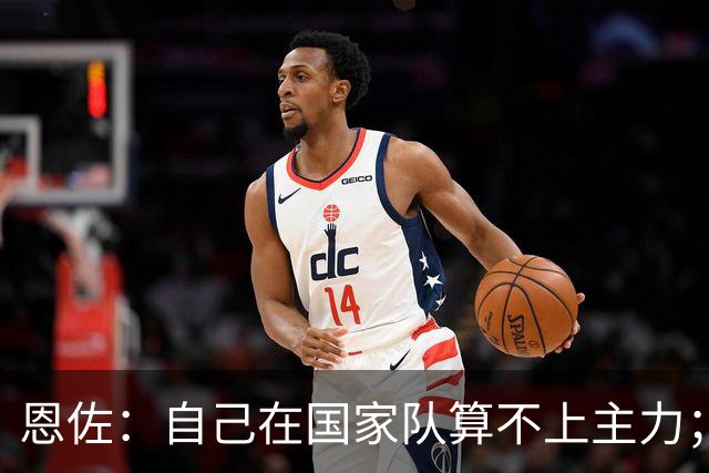 恩佐：自己在国家队算不上主力；在麦卡身边踢球非常舒服